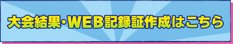 大会結果・WEB記録証作成はこちら